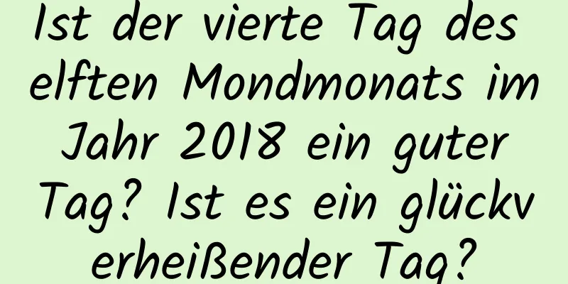 Ist der vierte Tag des elften Mondmonats im Jahr 2018 ein guter Tag? Ist es ein glückverheißender Tag?