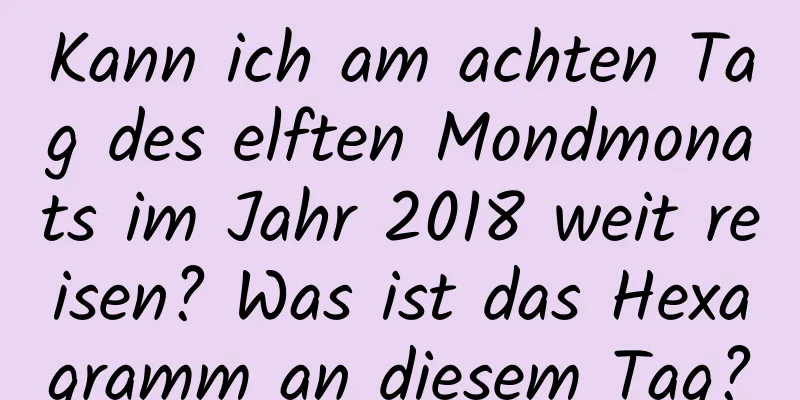 Kann ich am achten Tag des elften Mondmonats im Jahr 2018 weit reisen? Was ist das Hexagramm an diesem Tag?