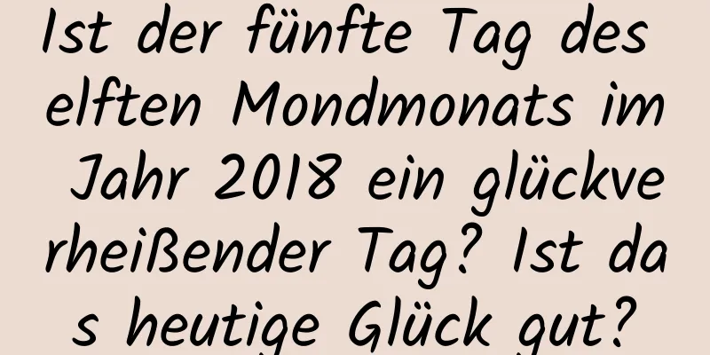 Ist der fünfte Tag des elften Mondmonats im Jahr 2018 ein glückverheißender Tag? Ist das heutige Glück gut?