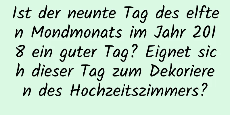 Ist der neunte Tag des elften Mondmonats im Jahr 2018 ein guter Tag? Eignet sich dieser Tag zum Dekorieren des Hochzeitszimmers?