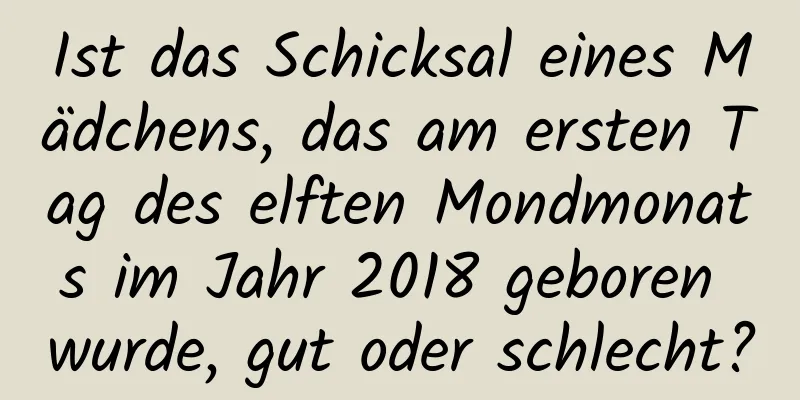 Ist das Schicksal eines Mädchens, das am ersten Tag des elften Mondmonats im Jahr 2018 geboren wurde, gut oder schlecht?