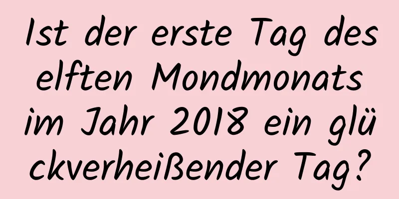 Ist der erste Tag des elften Mondmonats im Jahr 2018 ein glückverheißender Tag?