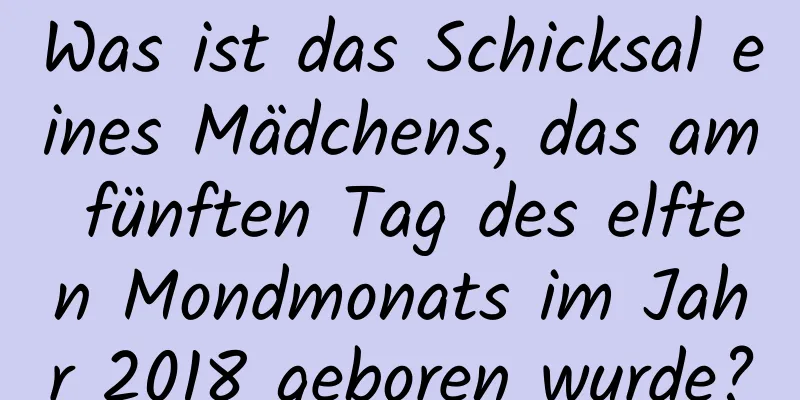 Was ist das Schicksal eines Mädchens, das am fünften Tag des elften Mondmonats im Jahr 2018 geboren wurde?