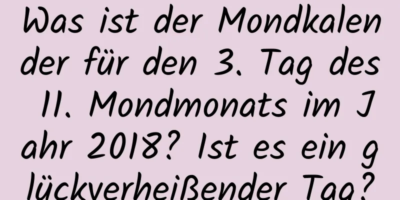 Was ist der Mondkalender für den 3. Tag des 11. Mondmonats im Jahr 2018? Ist es ein glückverheißender Tag?