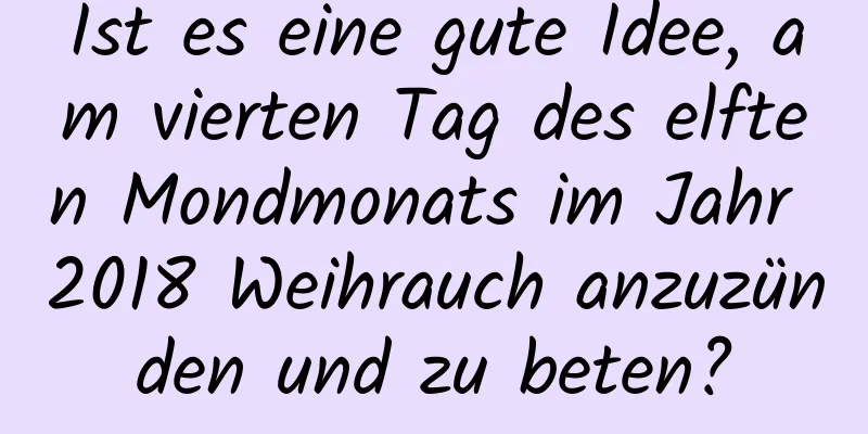 Ist es eine gute Idee, am vierten Tag des elften Mondmonats im Jahr 2018 Weihrauch anzuzünden und zu beten?