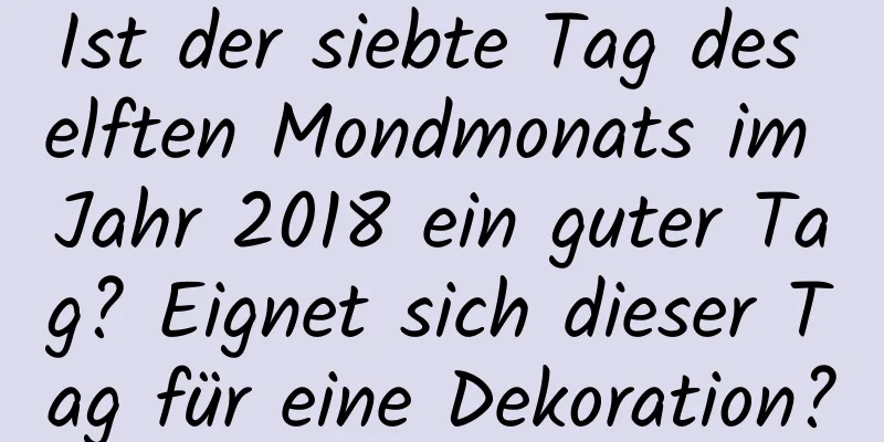 Ist der siebte Tag des elften Mondmonats im Jahr 2018 ein guter Tag? Eignet sich dieser Tag für eine Dekoration?