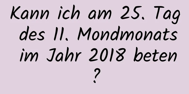 Kann ich am 25. Tag des 11. Mondmonats im Jahr 2018 beten?