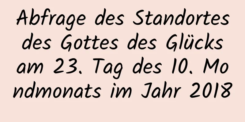 Abfrage des Standortes des Gottes des Glücks am 23. Tag des 10. Mondmonats im Jahr 2018