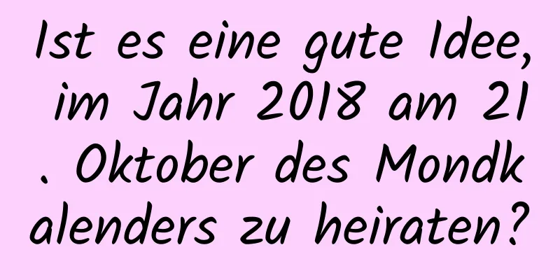 Ist es eine gute Idee, im Jahr 2018 am 21. Oktober des Mondkalenders zu heiraten?