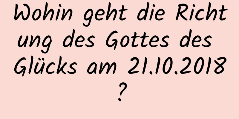 Wohin geht die Richtung des Gottes des Glücks am 21.10.2018?