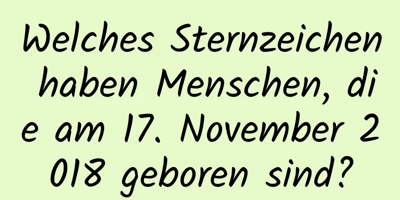 Welches Sternzeichen haben Menschen, die am 17. November 2018 geboren sind?