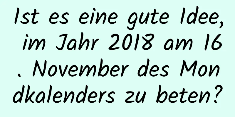 Ist es eine gute Idee, im Jahr 2018 am 16. November des Mondkalenders zu beten?