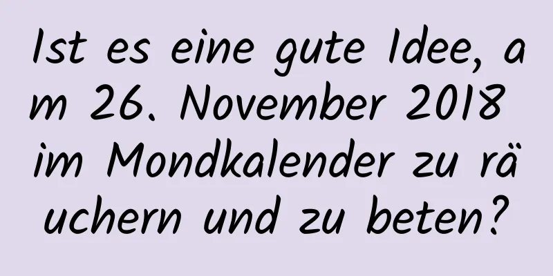 Ist es eine gute Idee, am 26. November 2018 im Mondkalender zu räuchern und zu beten?