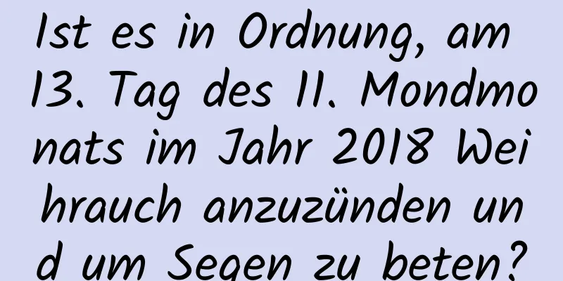 Ist es in Ordnung, am 13. Tag des 11. Mondmonats im Jahr 2018 Weihrauch anzuzünden und um Segen zu beten?