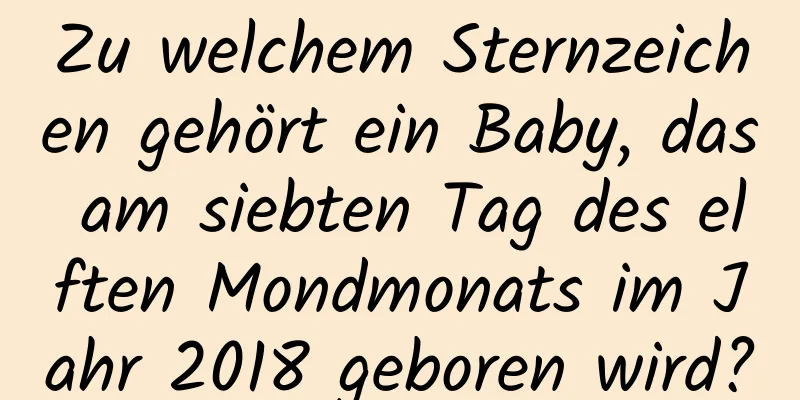 Zu welchem ​​Sternzeichen gehört ein Baby, das am siebten Tag des elften Mondmonats im Jahr 2018 geboren wird?