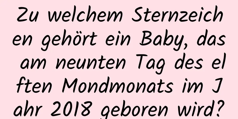 Zu welchem ​​Sternzeichen gehört ein Baby, das am neunten Tag des elften Mondmonats im Jahr 2018 geboren wird?