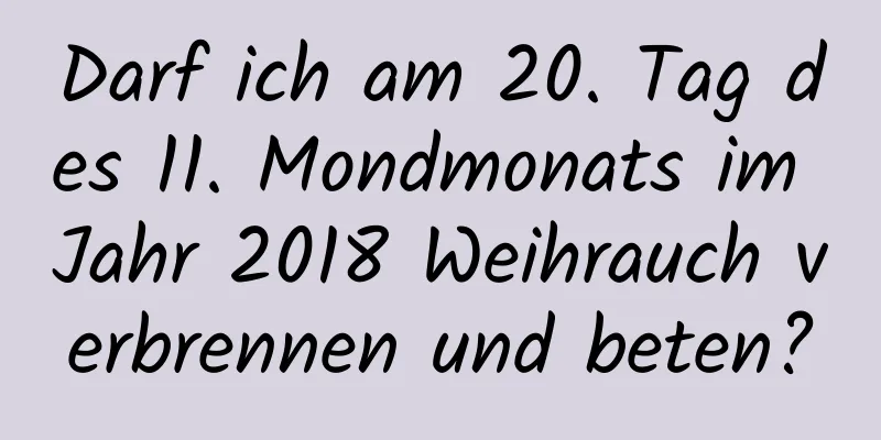 Darf ich am 20. Tag des 11. Mondmonats im Jahr 2018 Weihrauch verbrennen und beten?