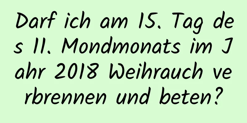 Darf ich am 15. Tag des 11. Mondmonats im Jahr 2018 Weihrauch verbrennen und beten?