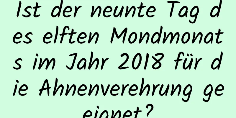 Ist der neunte Tag des elften Mondmonats im Jahr 2018 für die Ahnenverehrung geeignet?