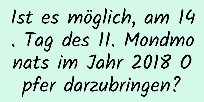 Ist es möglich, am 14. Tag des 11. Mondmonats im Jahr 2018 Opfer darzubringen?