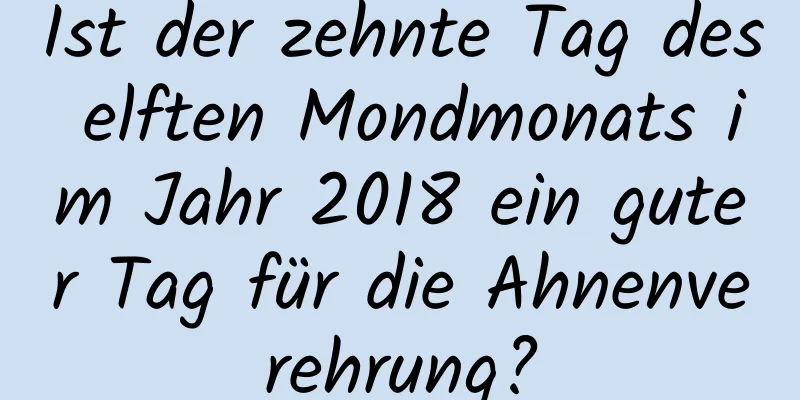 Ist der zehnte Tag des elften Mondmonats im Jahr 2018 ein guter Tag für die Ahnenverehrung?