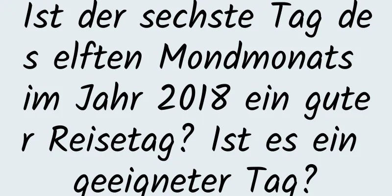 Ist der sechste Tag des elften Mondmonats im Jahr 2018 ein guter Reisetag? Ist es ein geeigneter Tag?