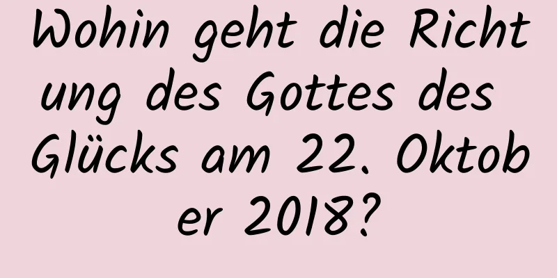 Wohin geht die Richtung des Gottes des Glücks am 22. Oktober 2018?