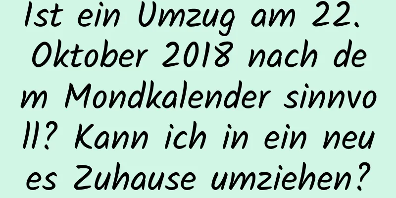 Ist ein Umzug am 22. Oktober 2018 nach dem Mondkalender sinnvoll? Kann ich in ein neues Zuhause umziehen?