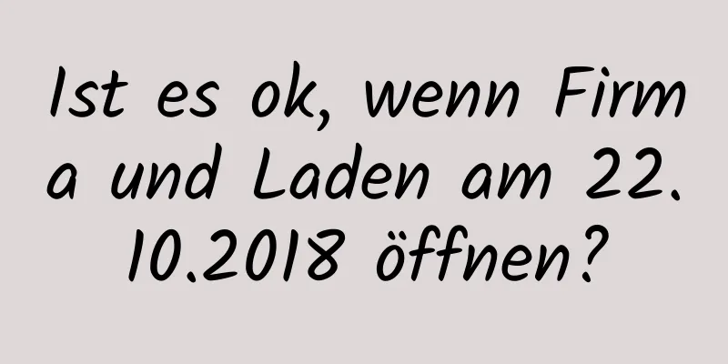 Ist es ok, wenn Firma und Laden am 22.10.2018 öffnen?