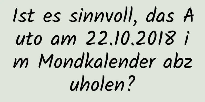 Ist es sinnvoll, das Auto am 22.10.2018 im Mondkalender abzuholen?