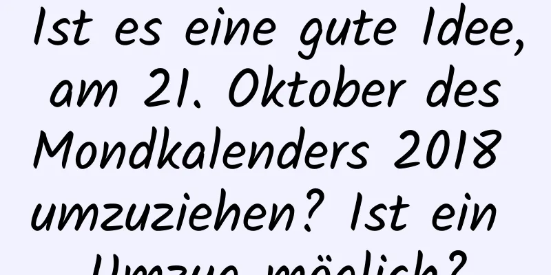 Ist es eine gute Idee, am 21. Oktober des Mondkalenders 2018 umzuziehen? Ist ein Umzug möglich?