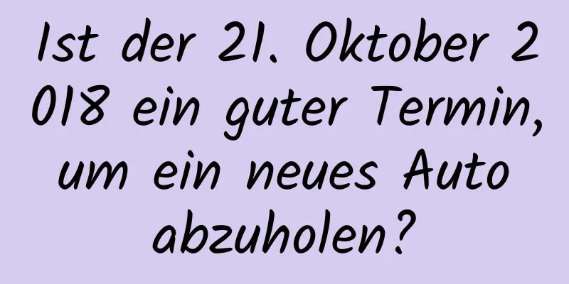 Ist der 21. Oktober 2018 ein guter Termin, um ein neues Auto abzuholen?