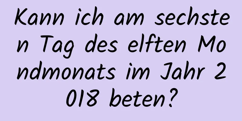 Kann ich am sechsten Tag des elften Mondmonats im Jahr 2018 beten?