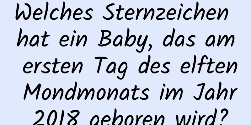 Welches Sternzeichen hat ein Baby, das am ersten Tag des elften Mondmonats im Jahr 2018 geboren wird?