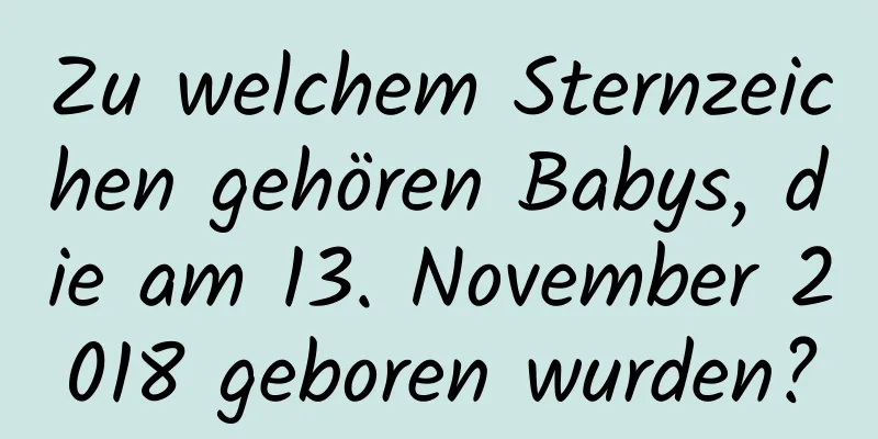 Zu welchem ​​Sternzeichen gehören Babys, die am 13. November 2018 geboren wurden?