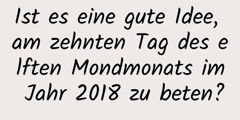 Ist es eine gute Idee, am zehnten Tag des elften Mondmonats im Jahr 2018 zu beten?