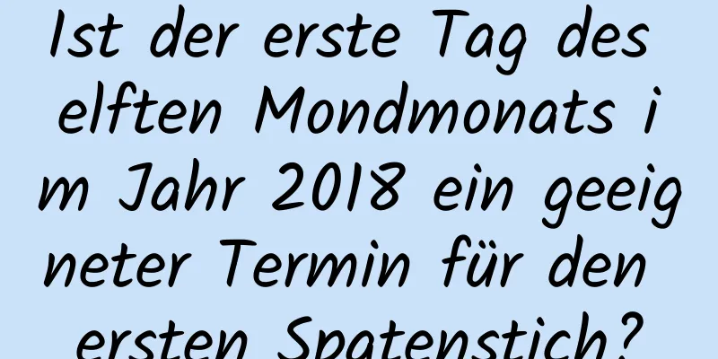 Ist der erste Tag des elften Mondmonats im Jahr 2018 ein geeigneter Termin für den ersten Spatenstich?