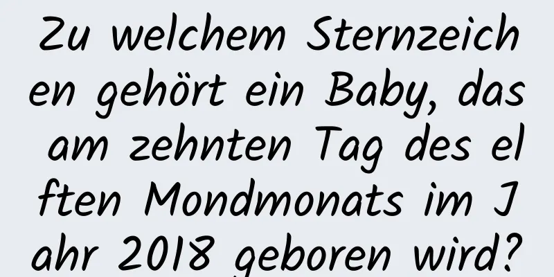 Zu welchem ​​Sternzeichen gehört ein Baby, das am zehnten Tag des elften Mondmonats im Jahr 2018 geboren wird?