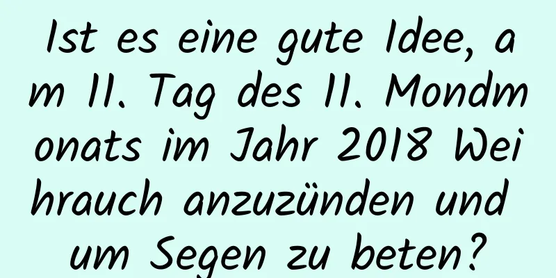 Ist es eine gute Idee, am 11. Tag des 11. Mondmonats im Jahr 2018 Weihrauch anzuzünden und um Segen zu beten?