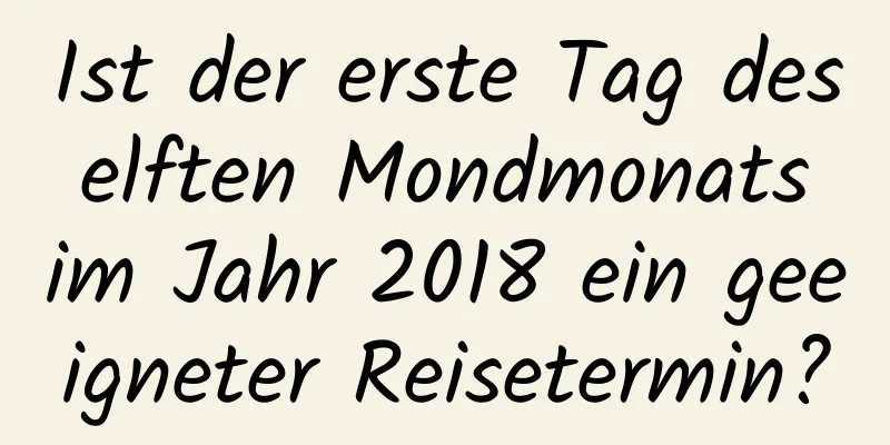 Ist der erste Tag des elften Mondmonats im Jahr 2018 ein geeigneter Reisetermin?