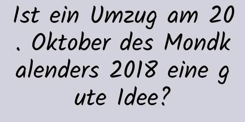 Ist ein Umzug am 20. Oktober des Mondkalenders 2018 eine gute Idee?