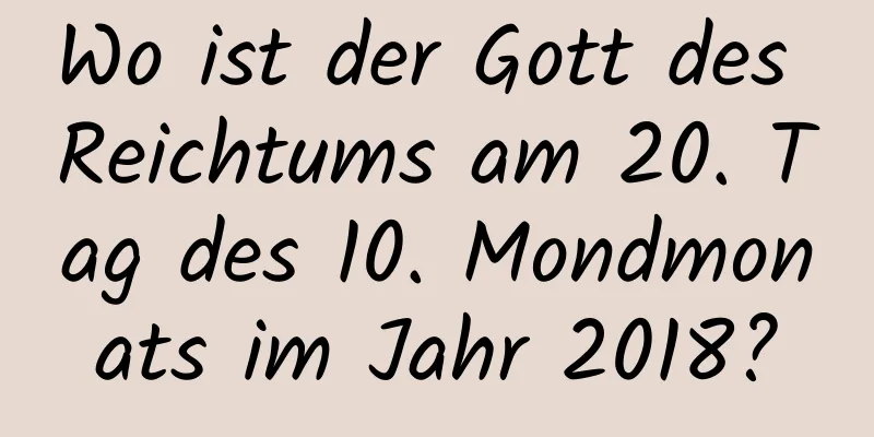 Wo ist der Gott des Reichtums am 20. Tag des 10. Mondmonats im Jahr 2018?