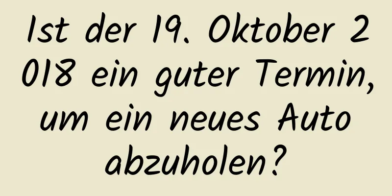 Ist der 19. Oktober 2018 ein guter Termin, um ein neues Auto abzuholen?