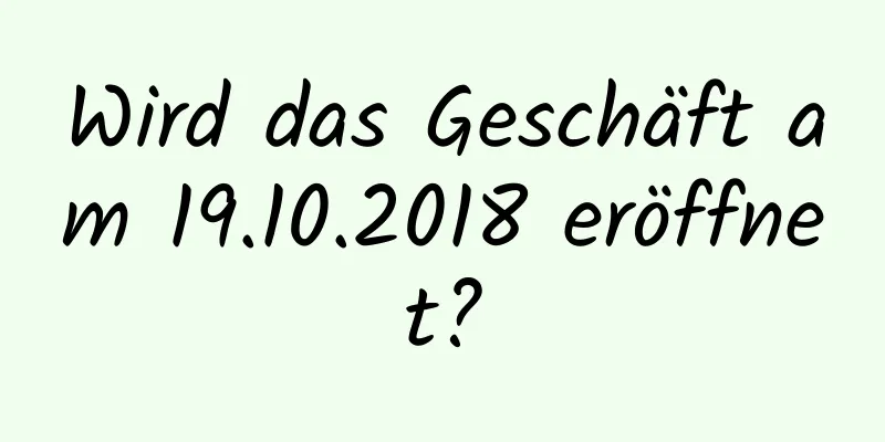 Wird das Geschäft am 19.10.2018 eröffnet?