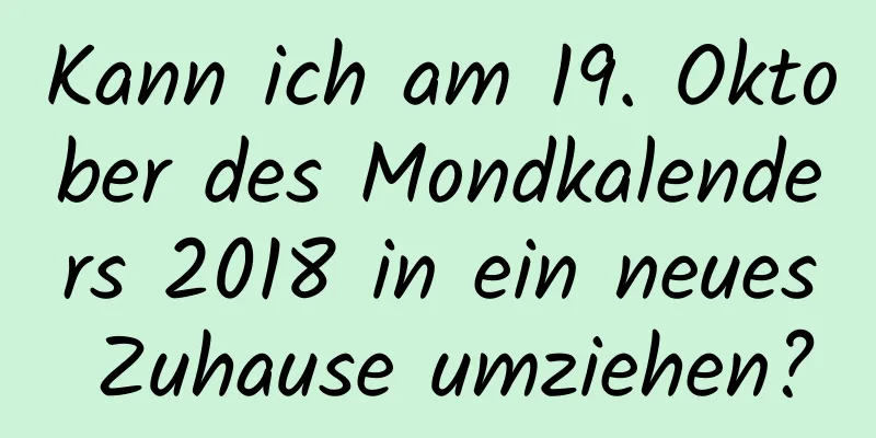 Kann ich am 19. Oktober des Mondkalenders 2018 in ein neues Zuhause umziehen?