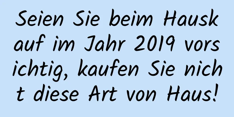 Seien Sie beim Hauskauf im Jahr 2019 vorsichtig, kaufen Sie nicht diese Art von Haus!