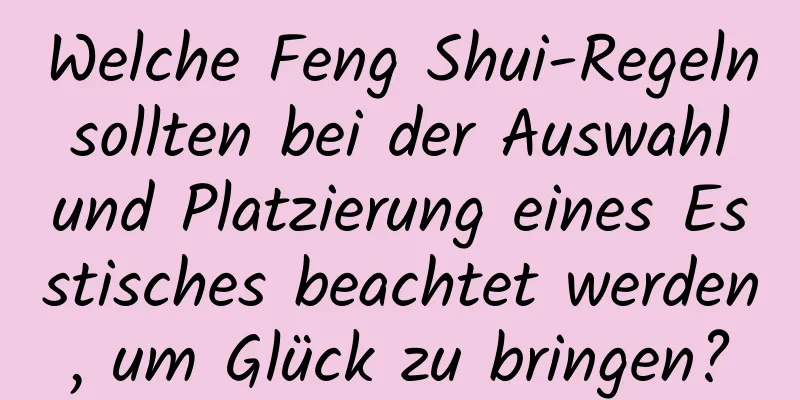 Welche Feng Shui-Regeln sollten bei der Auswahl und Platzierung eines Esstisches beachtet werden, um Glück zu bringen?