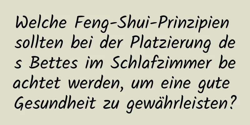 Welche Feng-Shui-Prinzipien sollten bei der Platzierung des Bettes im Schlafzimmer beachtet werden, um eine gute Gesundheit zu gewährleisten?