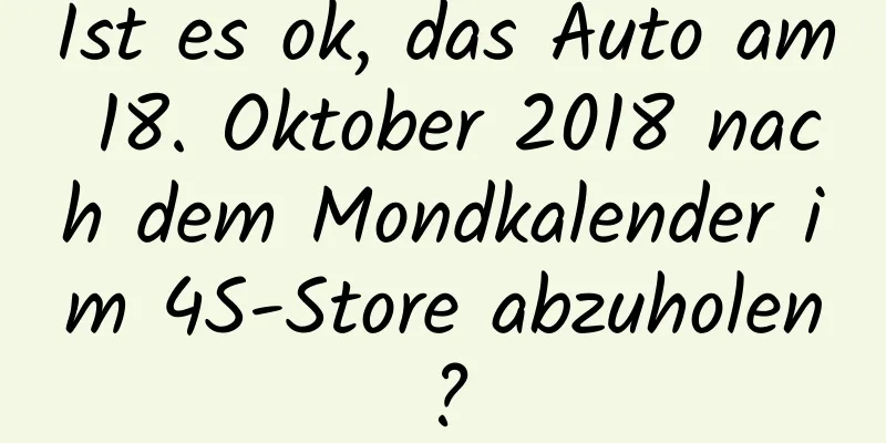 Ist es ok, das Auto am 18. Oktober 2018 nach dem Mondkalender im 4S-Store abzuholen?