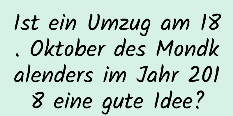 Ist ein Umzug am 18. Oktober des Mondkalenders im Jahr 2018 eine gute Idee?